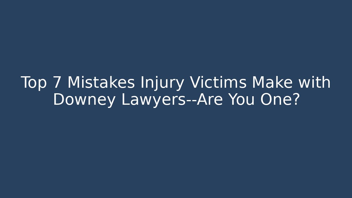 Top 7 Mistakes Injury Victims Make with Downey Lawyers—Are You One?