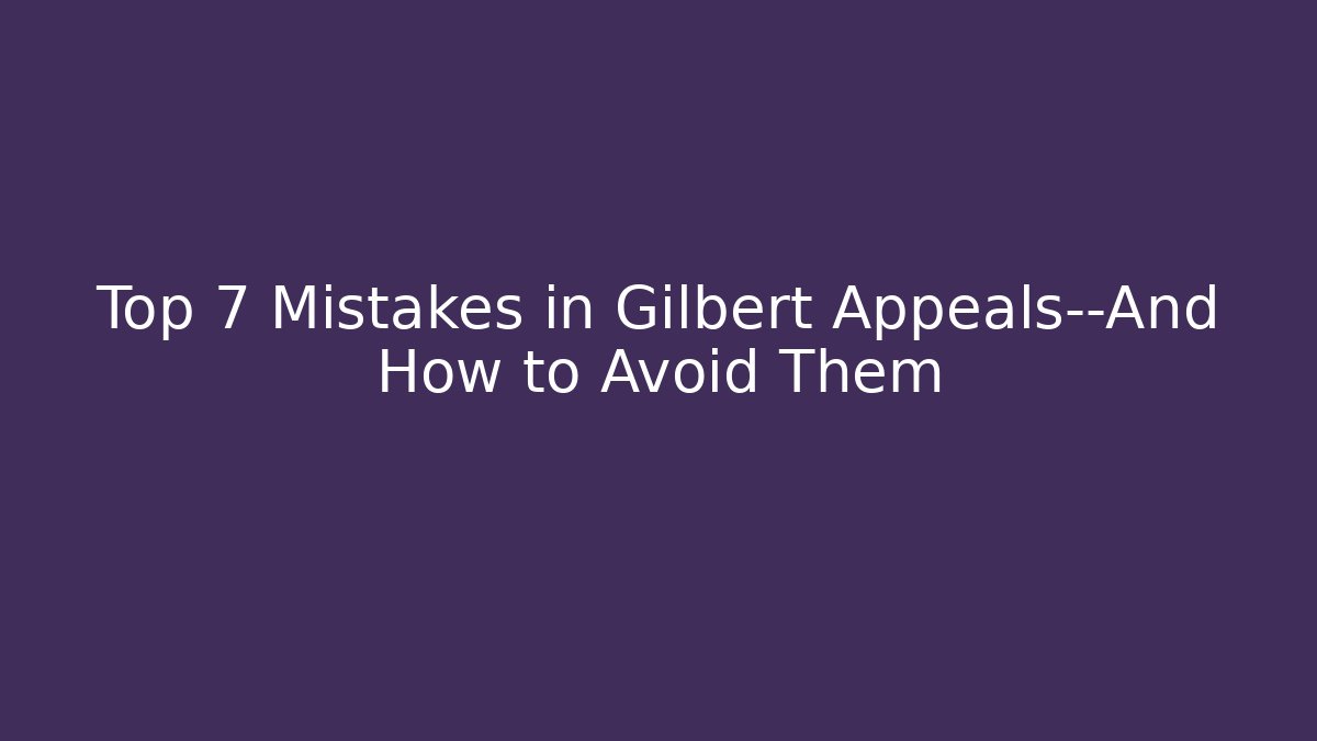 Top 7 Mistakes in Gilbert Appeals—And How to Avoid Them - WealthxGroup