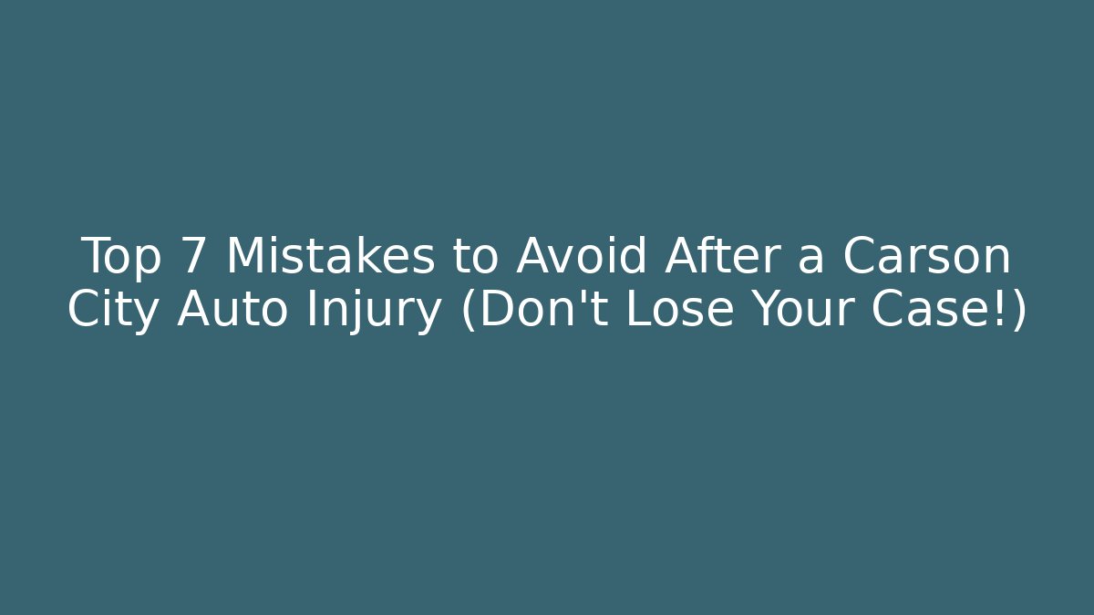 Top 7 Mistakes to Avoid After a Carson City Auto Injury (Don’t Lose Your Case!)