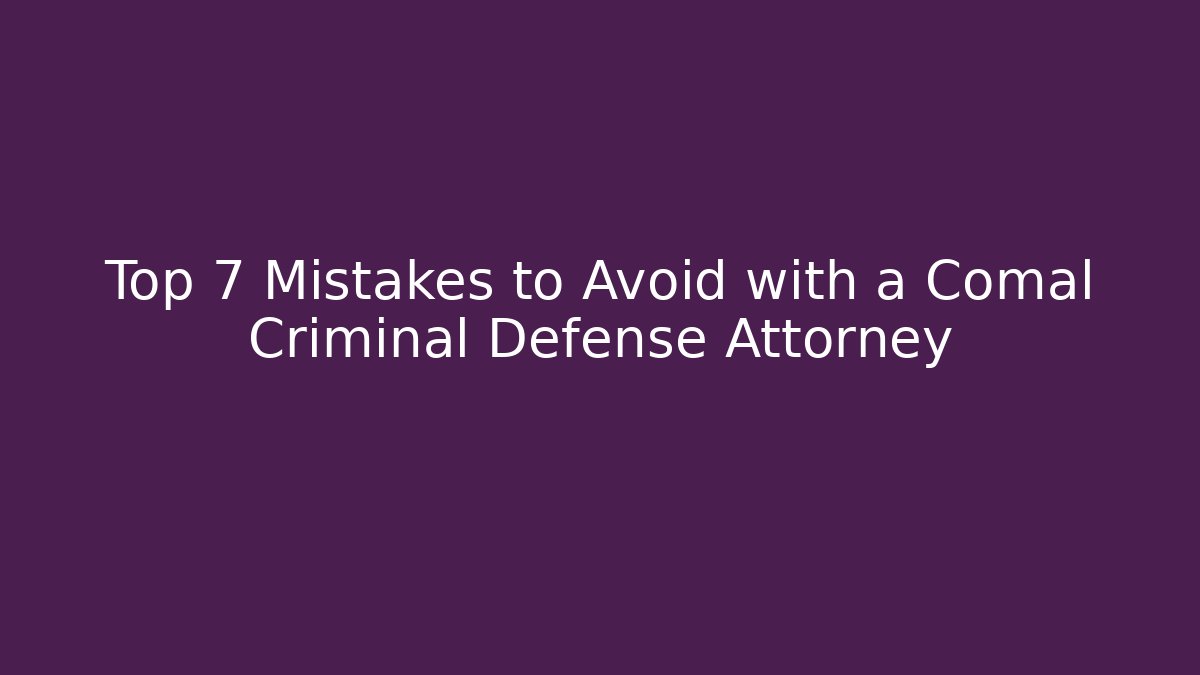 Top 7 Mistakes to Avoid with a Comal Criminal Defense Attorney