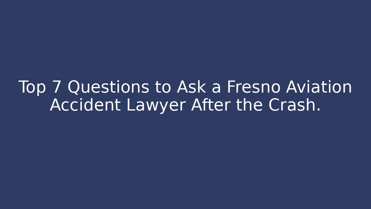 Top 7 Questions to Ask a Fresno Aviation Accident Lawyer After the Crash.