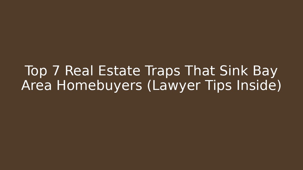 Top 7 Real Estate Traps That Sink Bay Area Homebuyers (Lawyer Tips Inside)