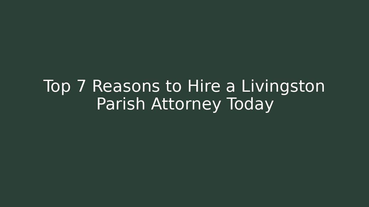 Top 7 Reasons to Hire a Livingston Parish Attorney Today