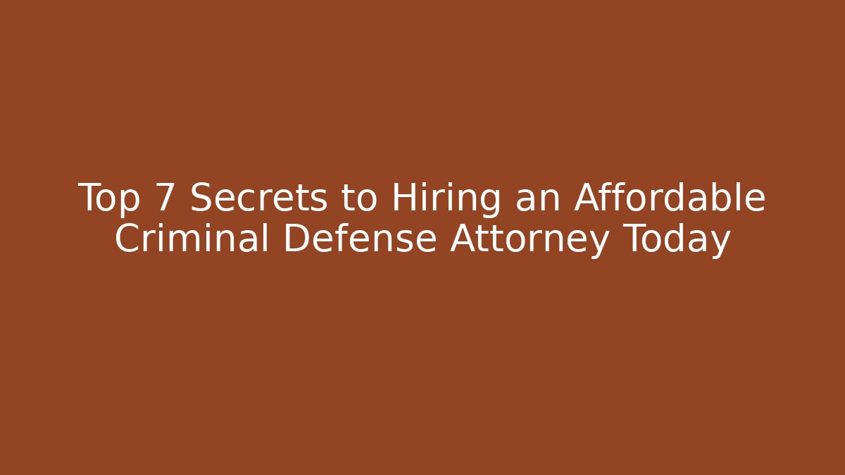 Top 7 Secrets to Hiring an Affordable Criminal Defense Attorney Today