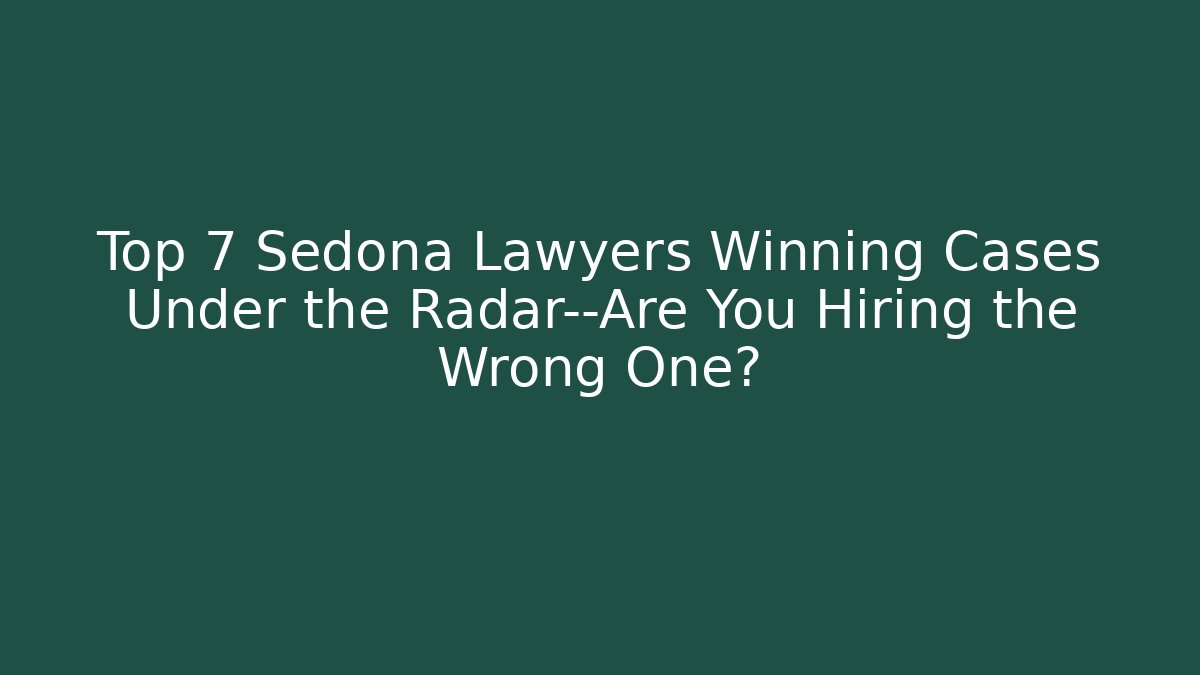 Top 7 Sedona Lawyers Winning Cases Under the Radar—Are You Hiring the Wrong One?