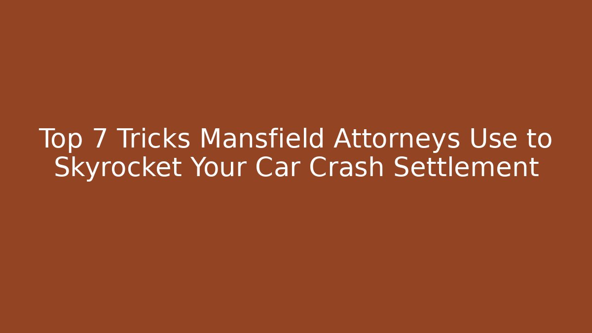 Top 7 Tricks Mansfield Attorneys Use to Skyrocket Your Car Crash Settlement