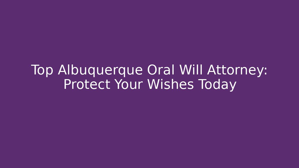 Top Albuquerque Oral Will Attorney: Protect Your Wishes Today