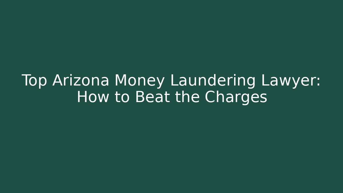 Top Arizona Money Laundering Lawyer: How to Beat the Charges