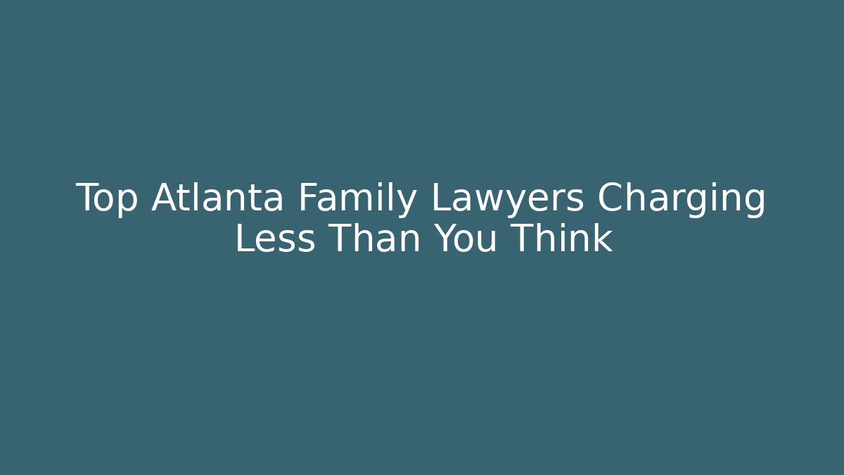 Top Atlanta Family Lawyers Charging Less Than You Think