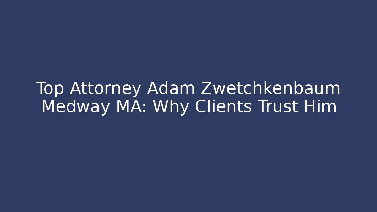 Top Attorney Adam Zwetchkenbaum Medway MA: Why Clients Trust Him