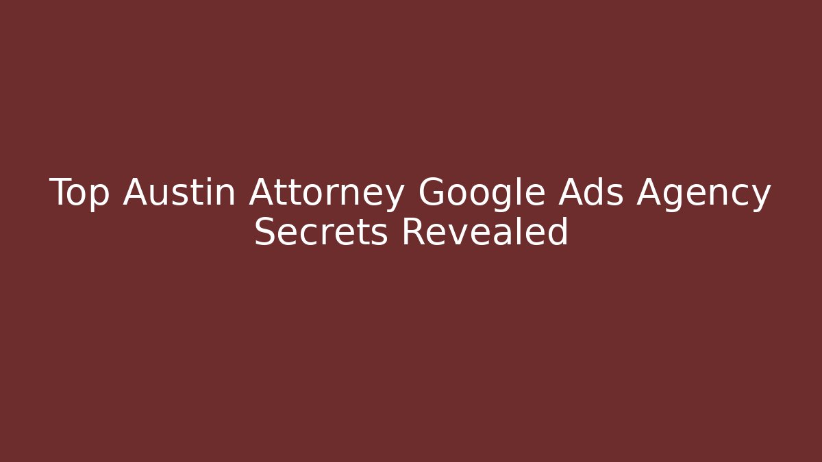 Top Austin Attorney Google Ads Agency Secrets Revealed