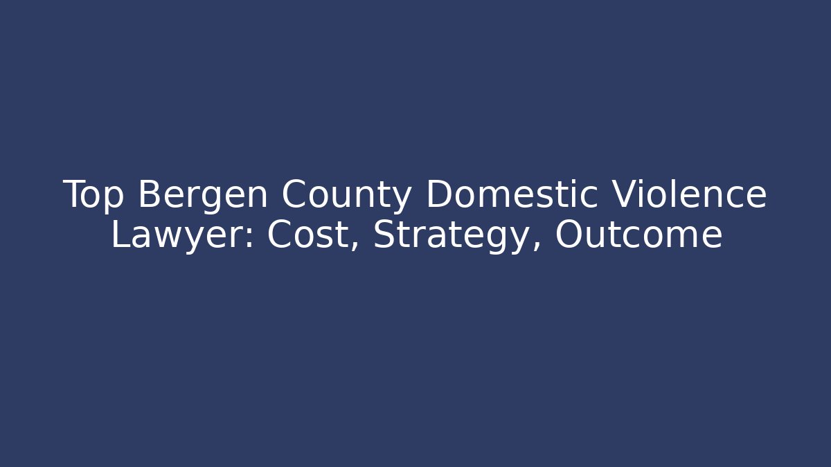 Top Bergen County Domestic Violence Lawyer: Cost, Strategy, Outcome