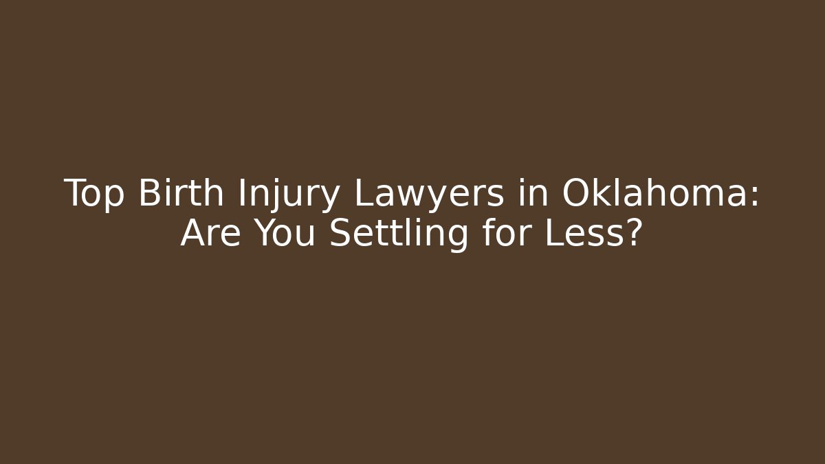 Top Birth Injury Lawyers in Oklahoma: Are You Settling for Less?