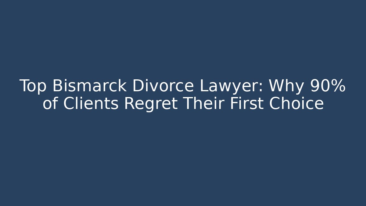 Top Bismarck Divorce Lawyer: Why 90% of Clients Regret Their First Choice
