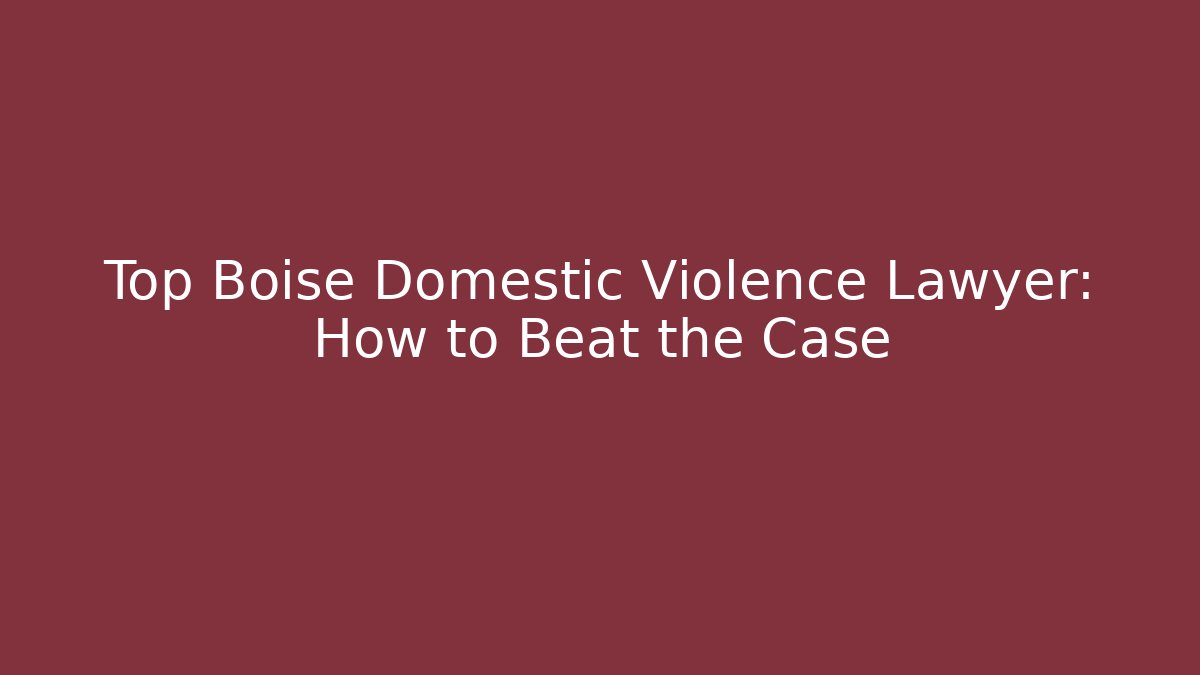 Top Boise Domestic Violence Lawyer: How to Beat the Case