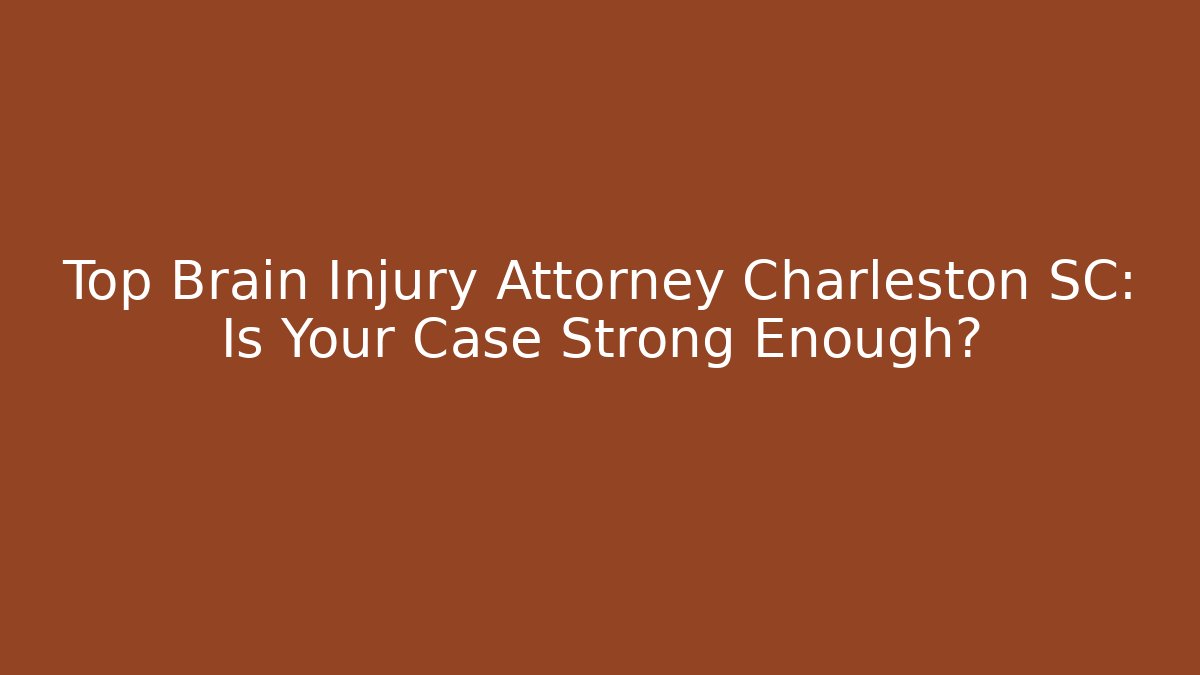Top Brain Injury Attorney Charleston SC: Is Your Case Strong Enough?
