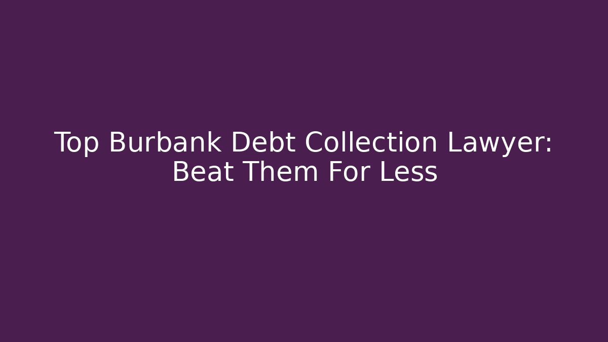 Top Burbank Debt Collection Lawyer: Beat Them For Less