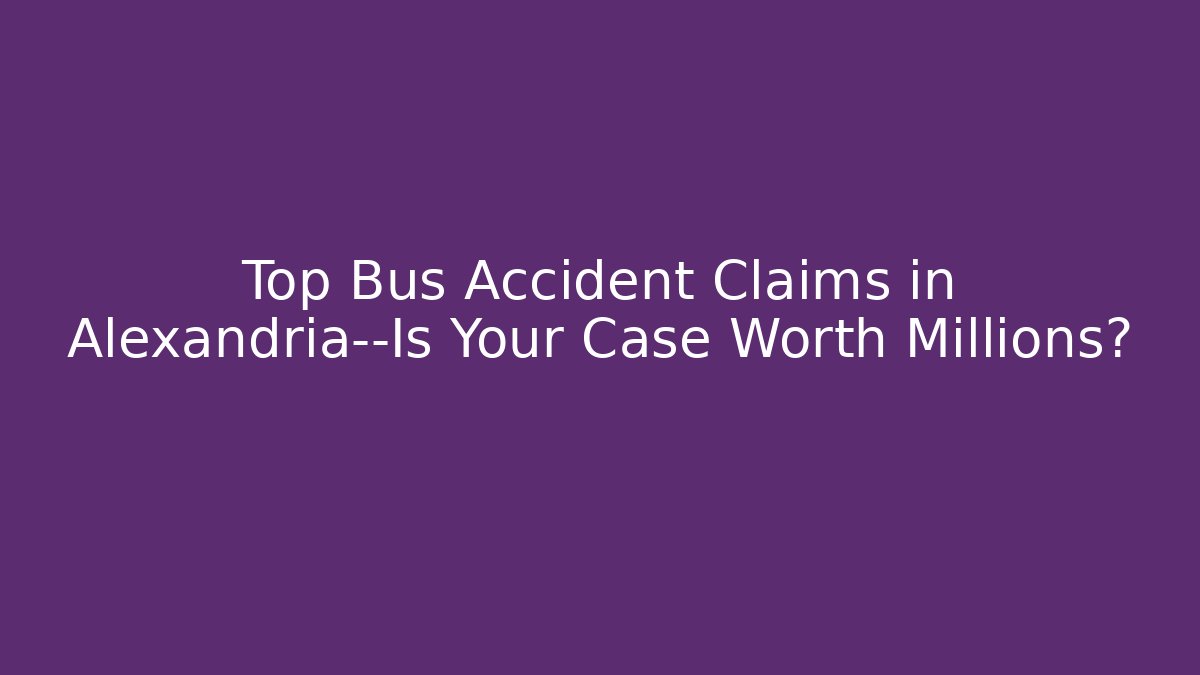 Top Bus Accident Claims in Alexandria—Is Your Case Worth Millions?