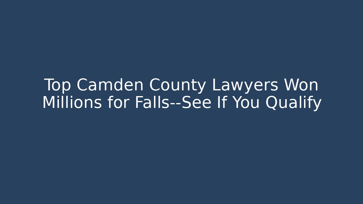 Top Camden County Lawyers Won Millions for Falls—See If You Qualify