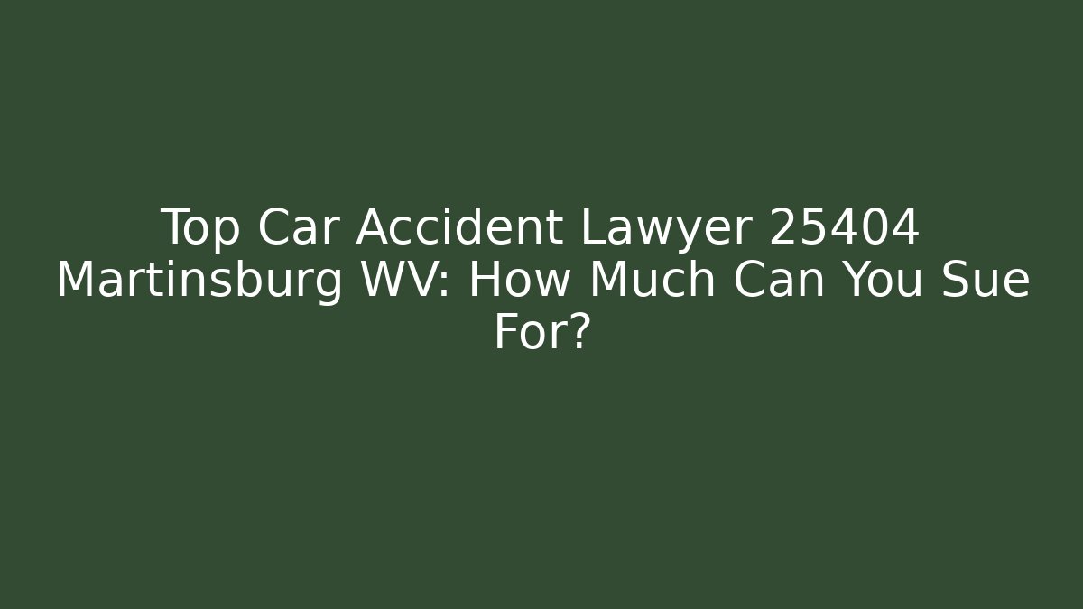 Top Car Accident Lawyer 25404 Martinsburg WV: How Much Can You Sue For?