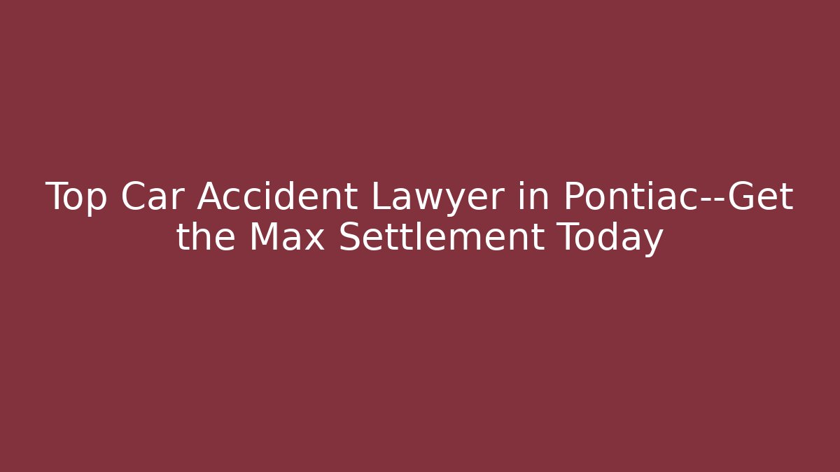 Top Car Accident Lawyer in Pontiac—Get the Max Settlement Today