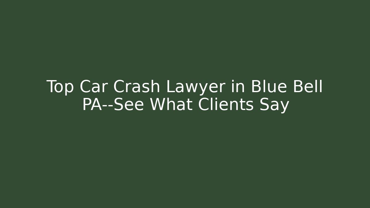Top Car Crash Lawyer in Blue Bell PA—See What Clients Say