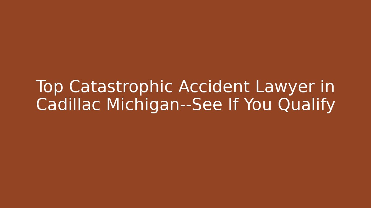Top Catastrophic Accident Lawyer in Cadillac Michigan—See If You Qualify