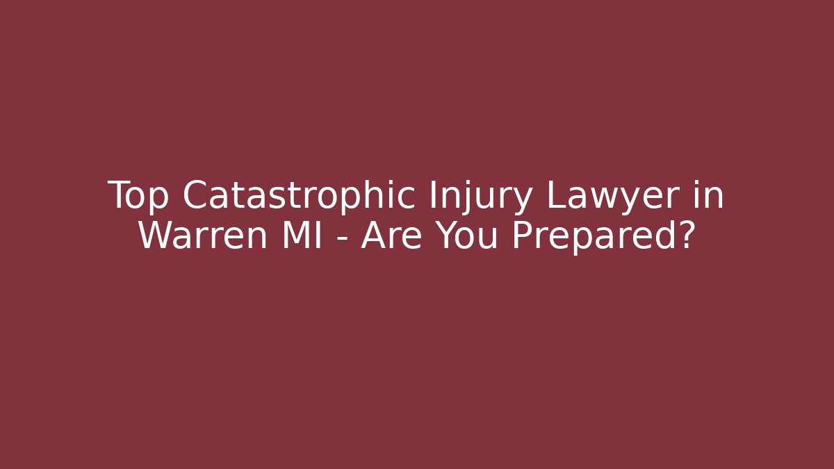 Top Catastrophic Injury Lawyer in Warren MI – Are You Prepared?