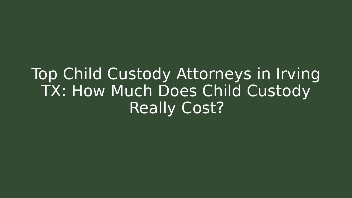 Top Child Custody Attorneys in Irving TX: How Much Does Child Custody Really Cost?