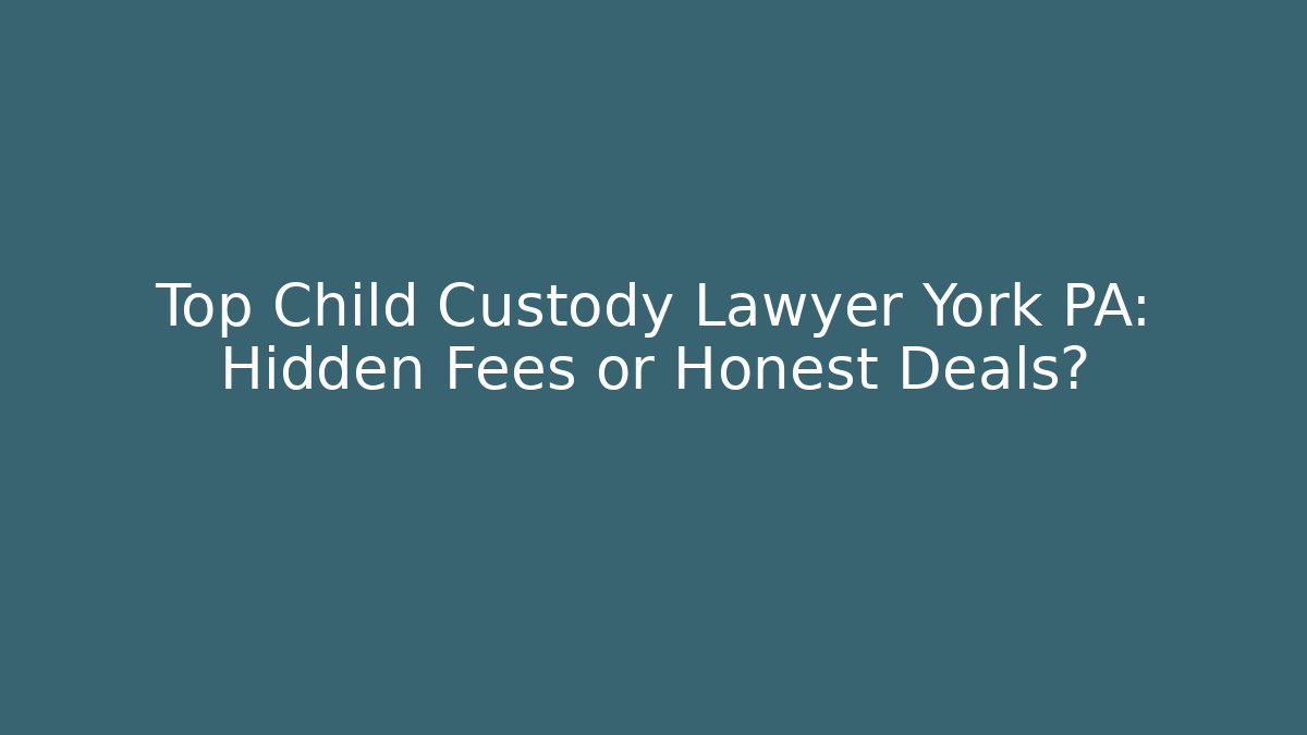 Top Child Custody Lawyer York PA: Hidden Fees or Honest Deals?