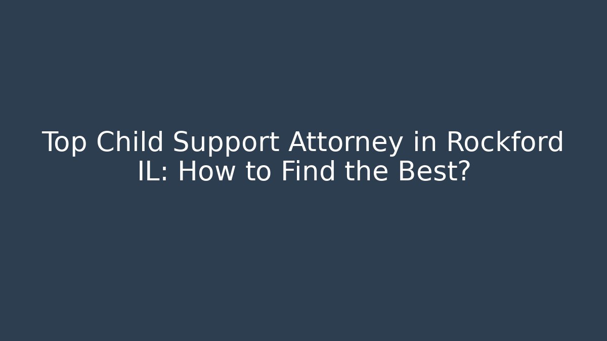 Top Child Support Attorney in Rockford IL: How to Find the Best?