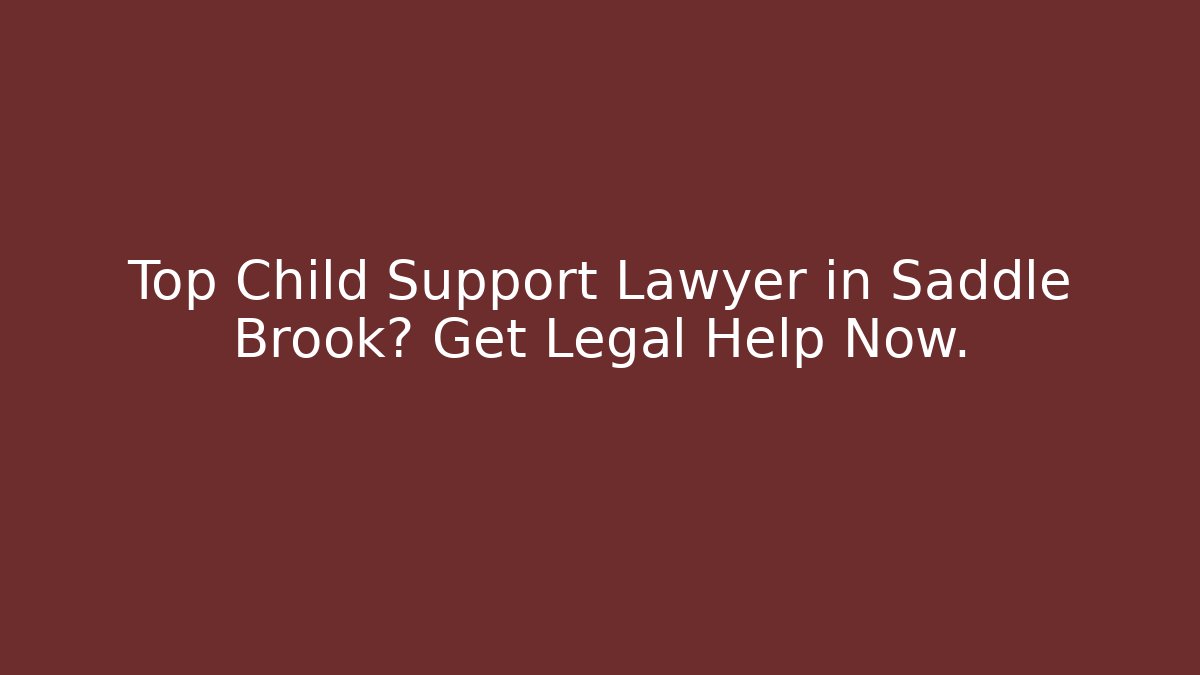 Top Child Support Lawyer in Saddle Brook? Get Legal Help Now.