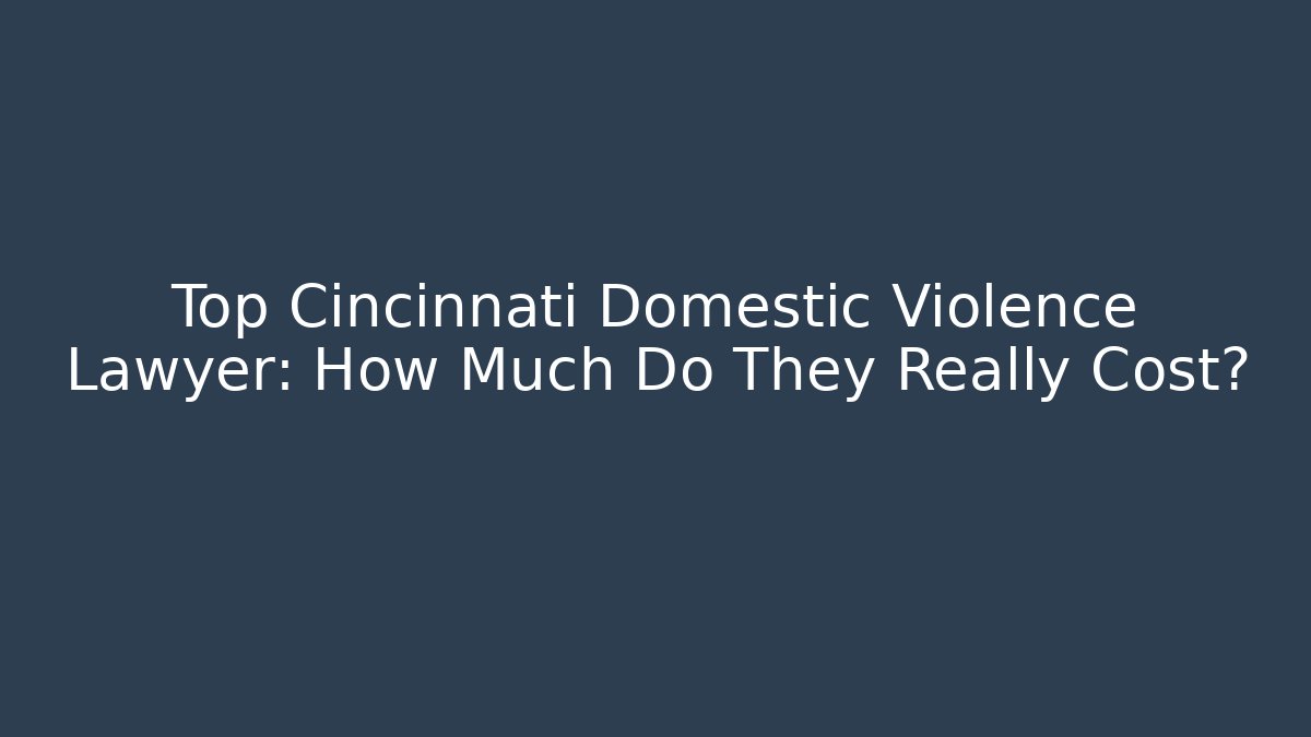 Top Cincinnati Domestic Violence Lawyer: How Much Do They Really Cost?