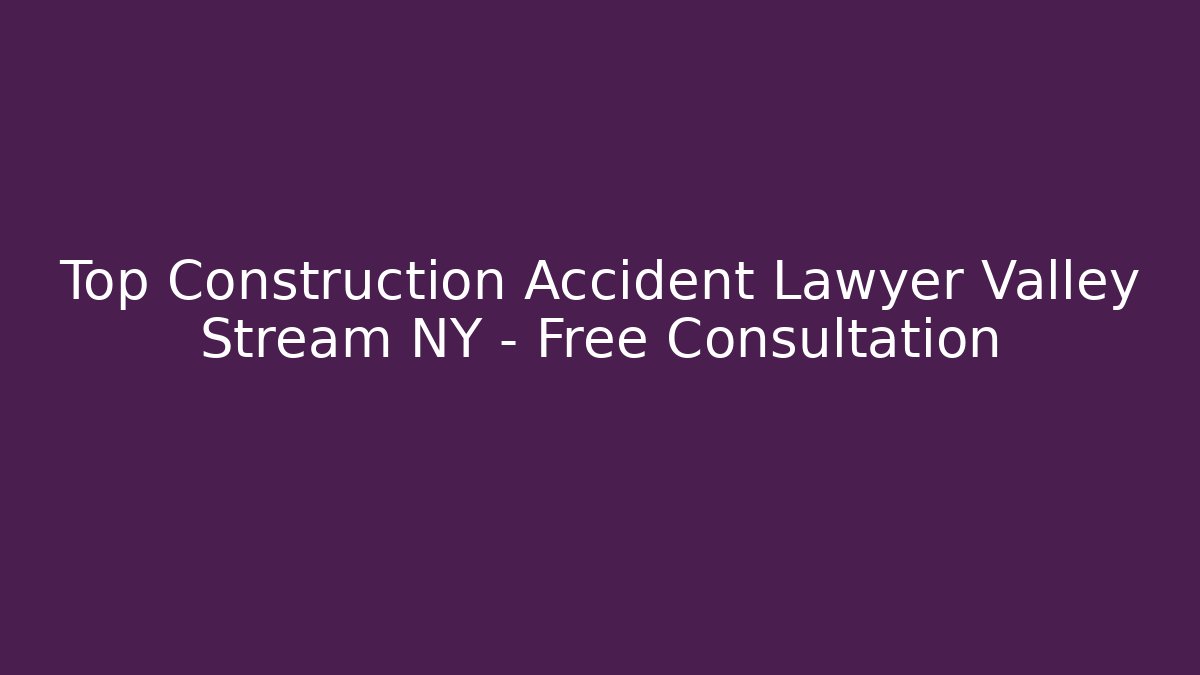 Top Construction Accident Lawyer Valley Stream NY – Free Consultation