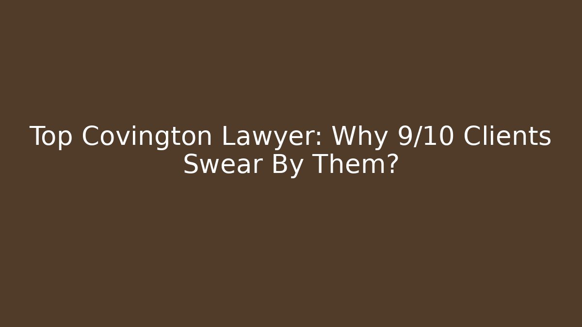 Top Covington Lawyer: Why 9/10 Clients Swear By Them?