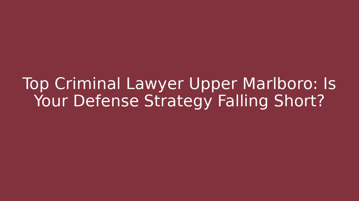 Top Criminal Lawyer Upper Marlboro: Is Your Defense Strategy Falling Short?
