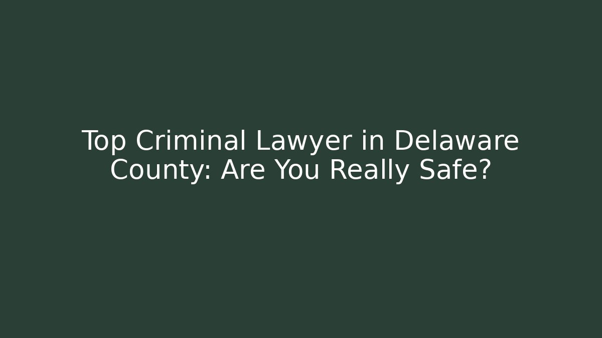 Top Criminal Lawyer in Delaware County: Are You Really Safe?