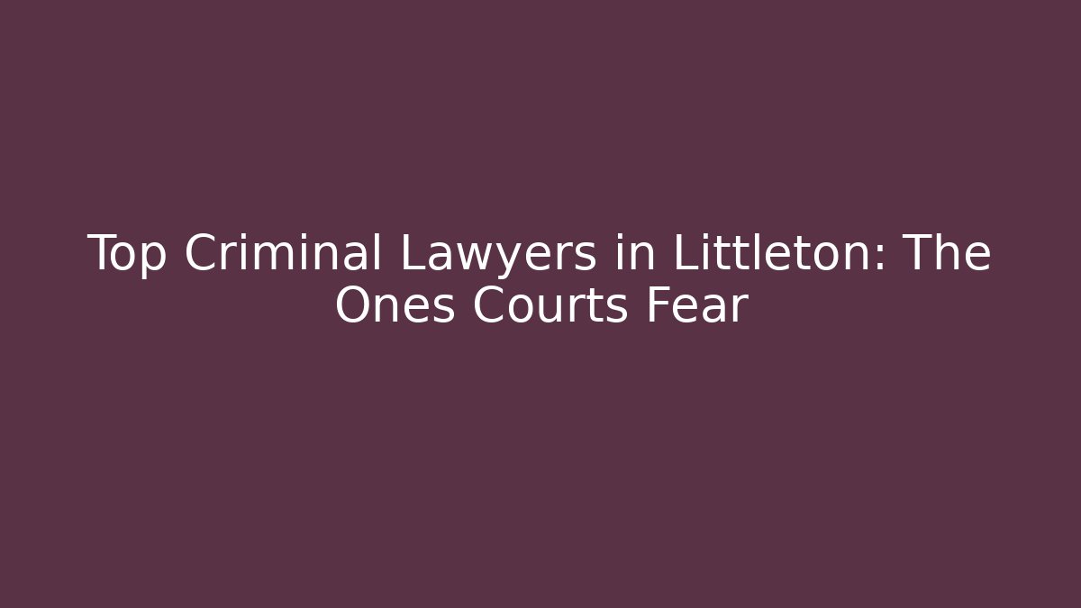 Top Criminal Lawyers in Littleton: The Ones Courts Fear