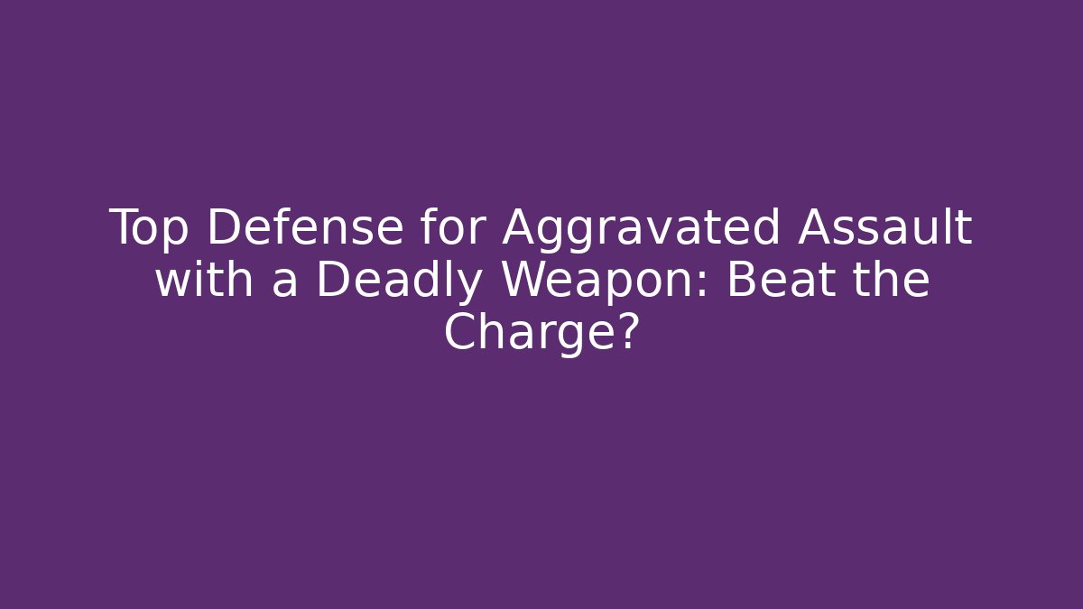Top Defense for Aggravated Assault with a Deadly Weapon: Beat the Charge?