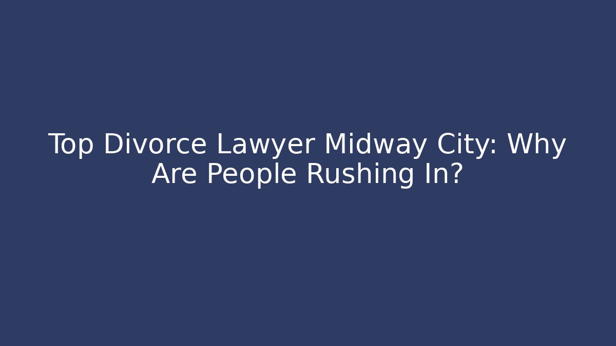 Top Divorce Lawyer Midway City: Why Are People Rushing In?