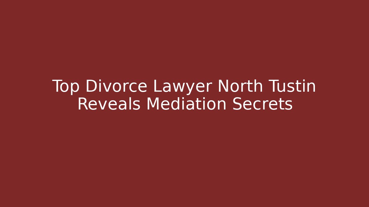 Top Divorce Lawyer North Tustin Reveals Mediation Secrets