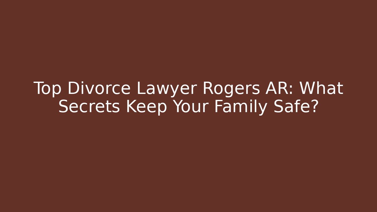 Top Divorce Lawyer Rogers AR: What Secrets Keep Your Family Safe?