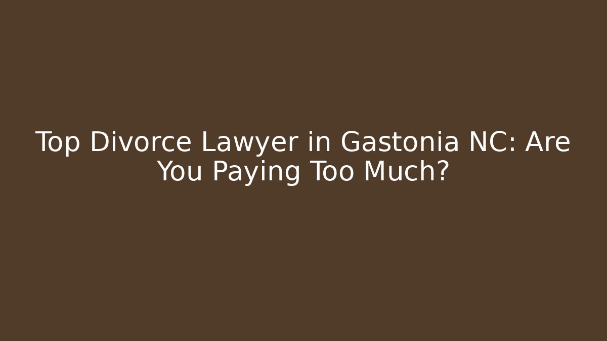 Top Divorce Lawyer in Gastonia NC: Are You Paying Too Much?