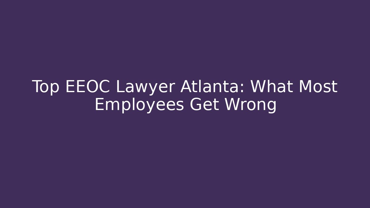Top EEOC Lawyer Atlanta: What Most Employees Get Wrong
