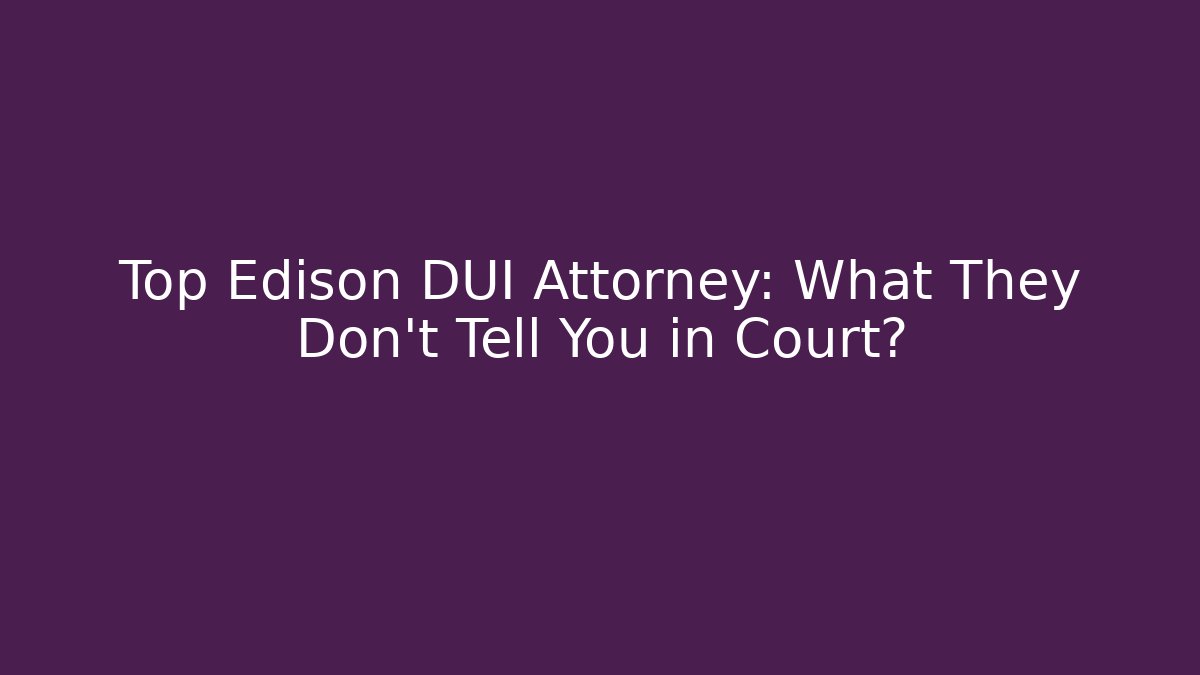 Top Edison DUI Attorney: What They Don’t Tell You in Court?
