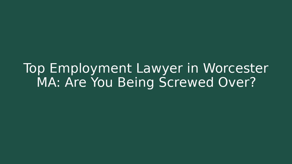 Top Employment Lawyer in Worcester MA: Are You Being Screwed Over?