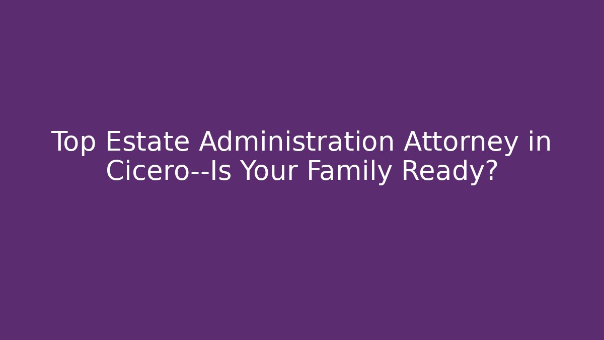 Top Estate Administration Attorney in Cicero—Is Your Family Ready?