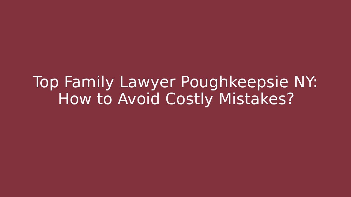 Top Family Lawyer Poughkeepsie NY: How to Avoid Costly Mistakes?