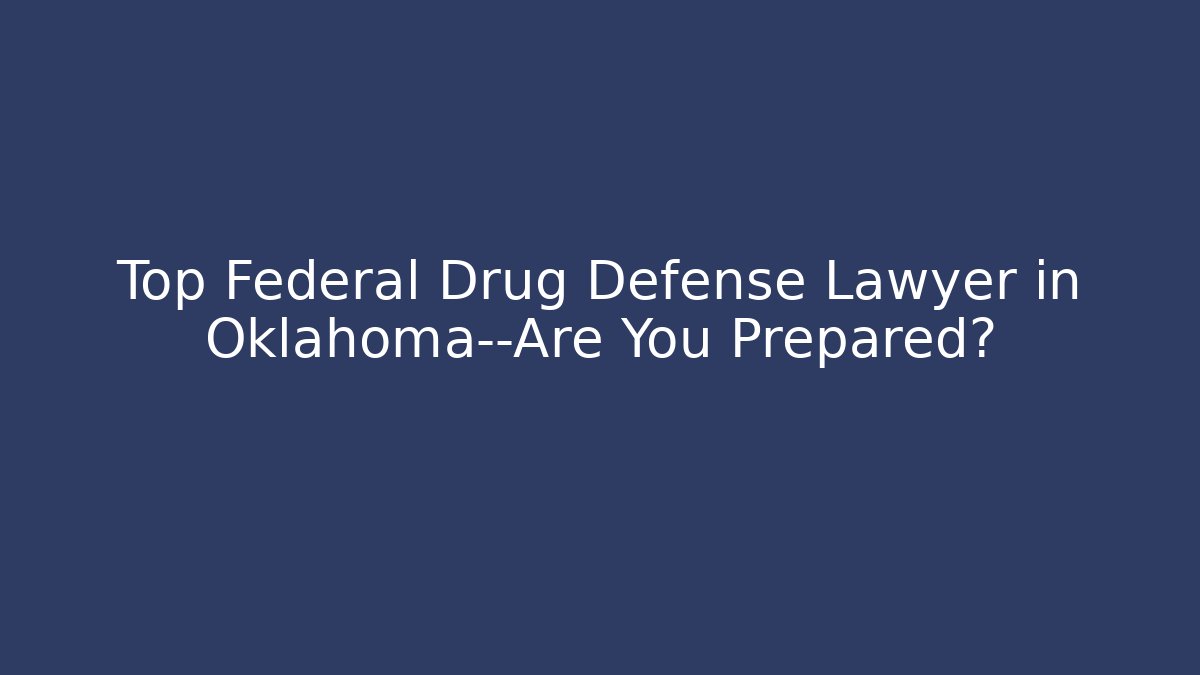 Top Federal Drug Defense Lawyer in Oklahoma—Are You Prepared?