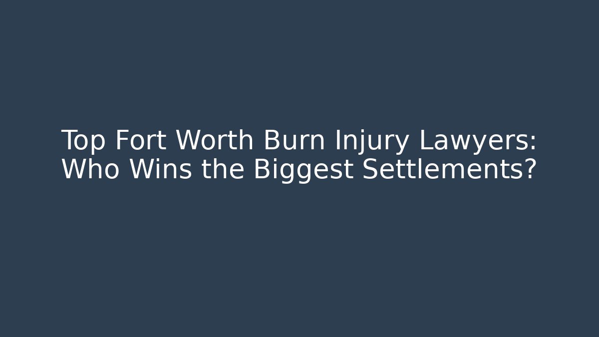 Top Fort Worth Burn Injury Lawyers: Who Wins the Biggest Settlements?